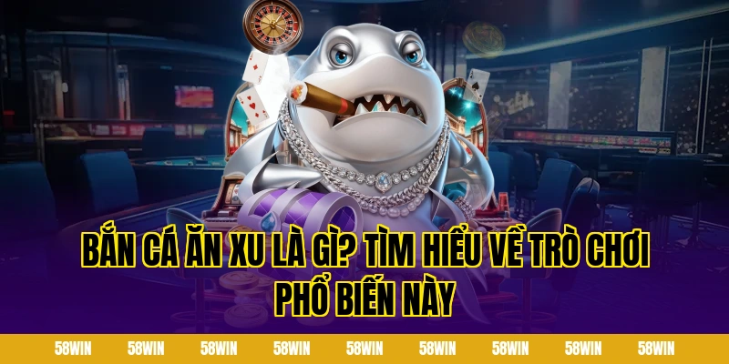 Bắn cá ăn xu là gì? Tìm hiểu về trò chơi phổ biến này