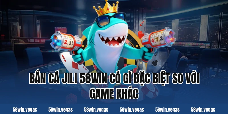 Bắn cá jili 58win có gì đặc biệt so với game khác