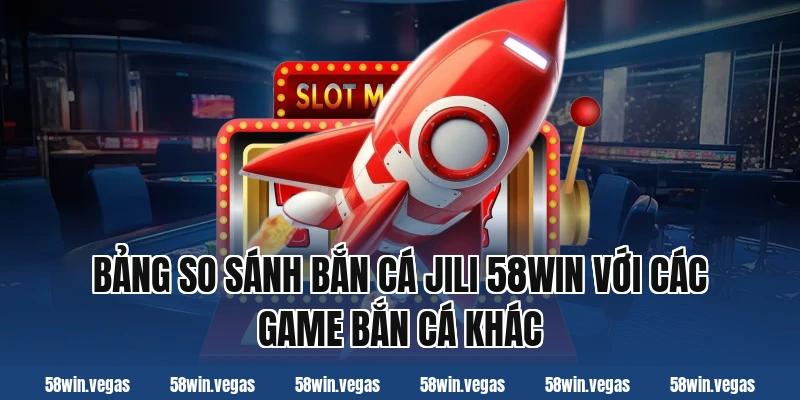Bảng so sánh bắn cá jili 58win với các game bắn cá khác
