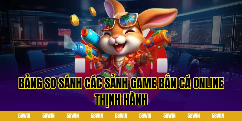 Bảng so sánh các sảnh game bắn cá online thịnh hành