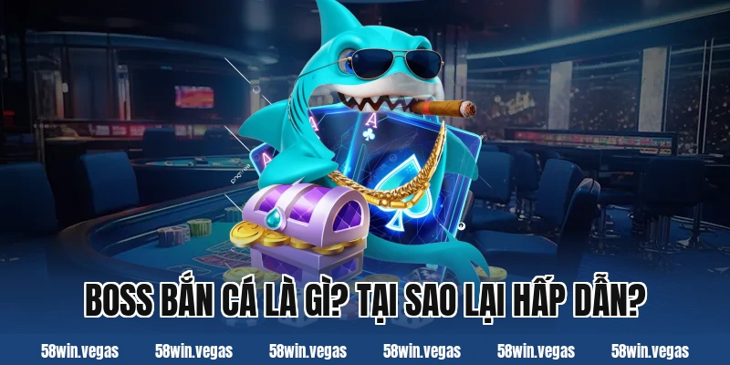Boss bắn cá là gì? Tại sao lại hấp dẫn?