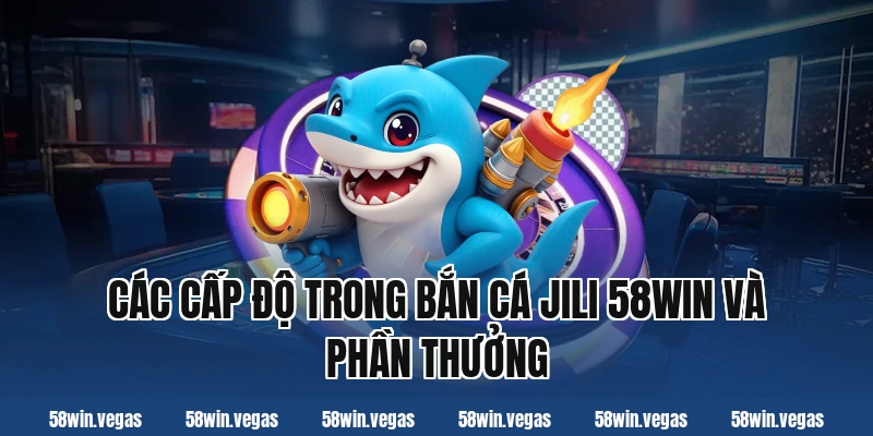 Các cấp độ trong bắn cá jili 58win và phần thưởng