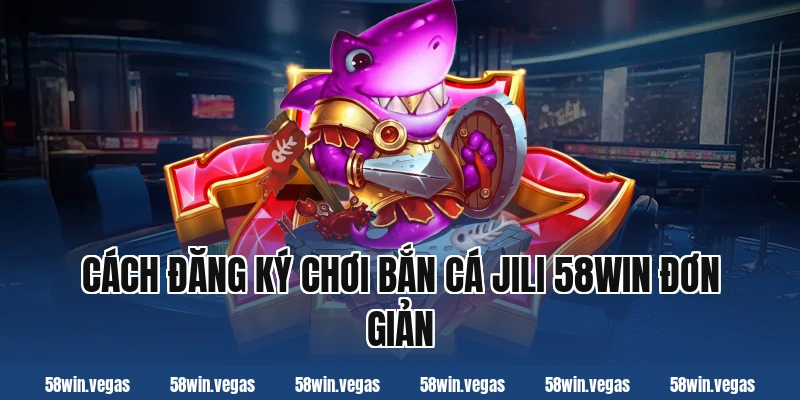 Cách đăng ký chơi bắn cá jili 58win đơn giản
