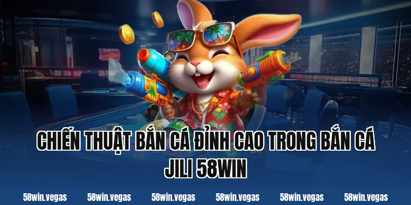 Chiến thuật bắn cá đỉnh cao trong bắn cá jili 58win