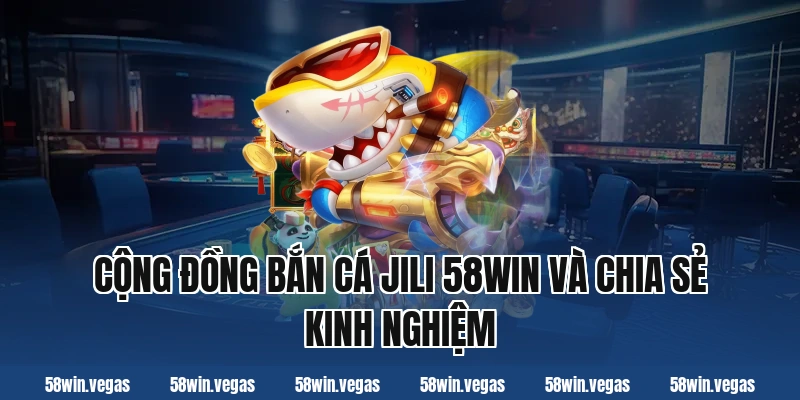 Cộng đồng bắn cá jili 58win và chia sẻ kinh nghiệm