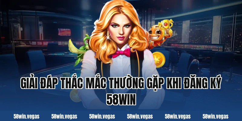 Giải đáp thắc mắc thường gặp khi đăng ký 58win