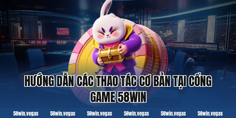 Hướng dẫn các thao tác cơ bản tại cổng game 58WIN