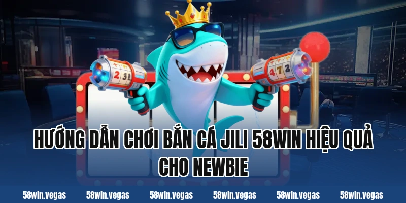 Hướng dẫn chơi bắn cá jili 58win hiệu quả cho newbie