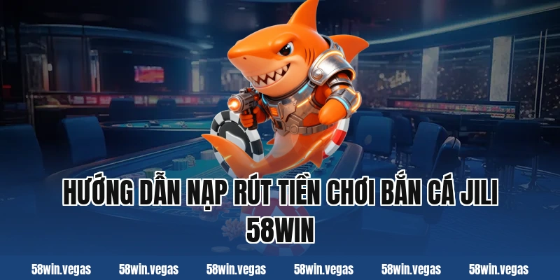 Hướng dẫn nạp rút tiền chơi bắn cá jili 58win