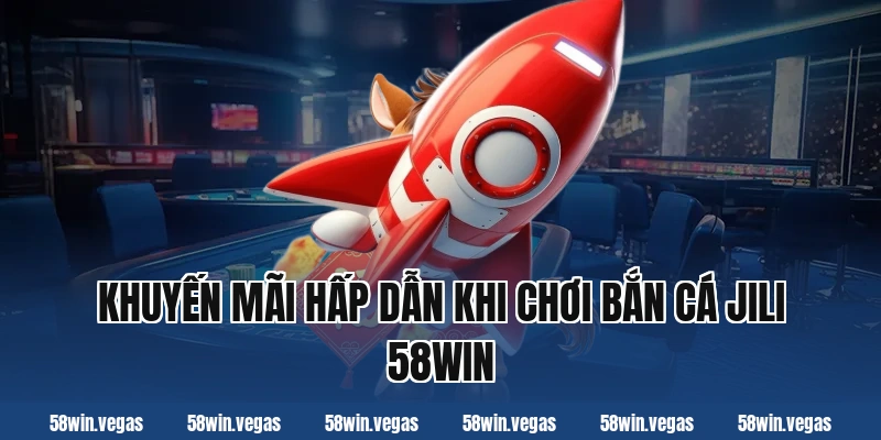 Khuyến mãi hấp dẫn khi chơi bắn cá jili 58win