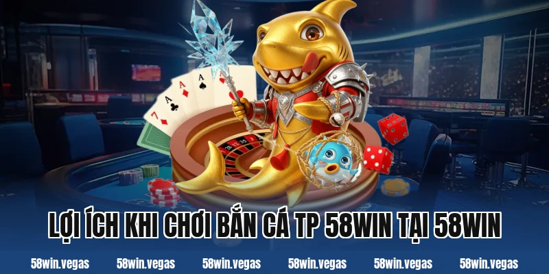 Lợi ích khi chơi bắn cá tp 58win tại 58win