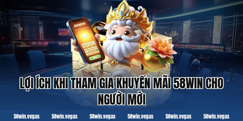 Lợi ích khi tham gia khuyến mãi 58win cho người mới