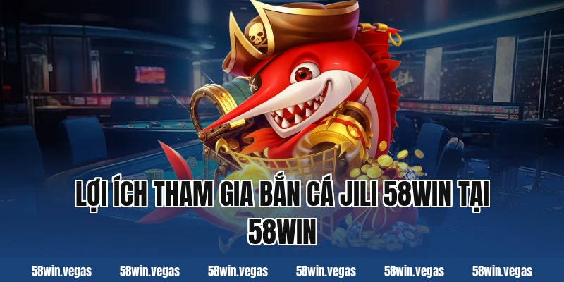 Lợi ích tham gia bắn cá jili 58win tại 58win
