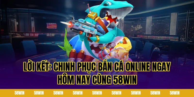 Lời kết: Chinh phục bắn cá online ngay hôm nay cùng 58win