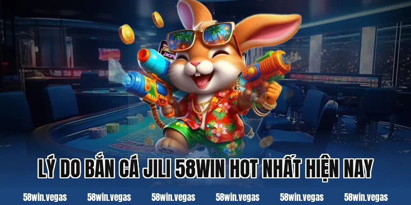 Lý do bắn cá jili 58win hot nhất hiện nay