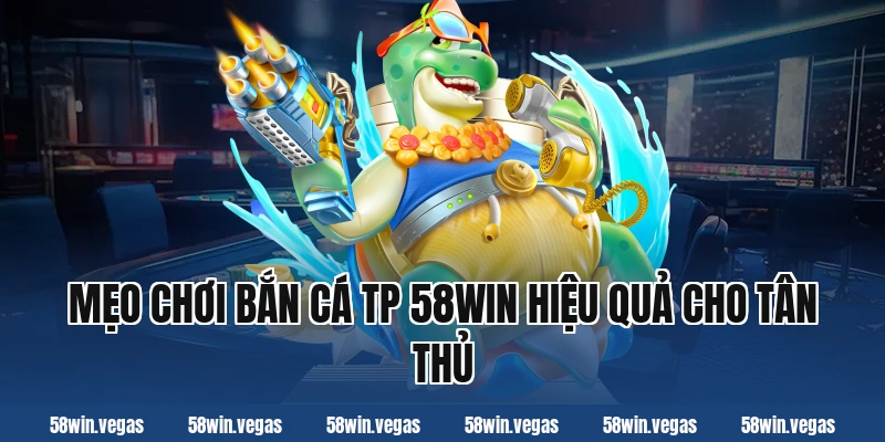Mẹo chơi bắn cá tp 58win hiệu quả cho tân thủ