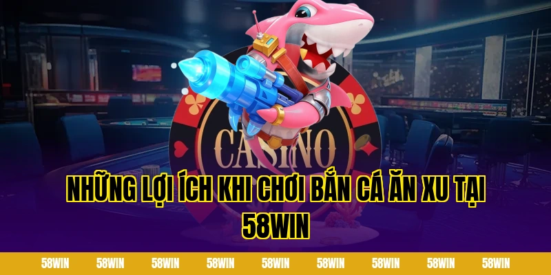 Những lợi ích khi chơi bắn cá ăn xu tại 58win