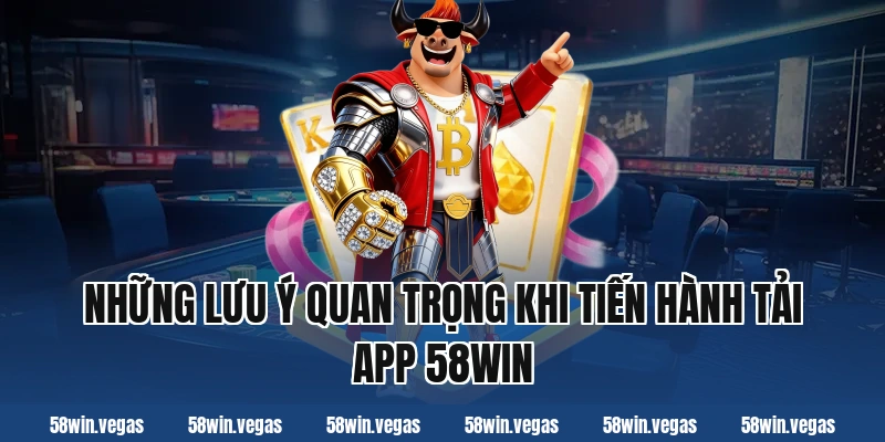 Những lưu ý quan trọng khi tiến hành tải app 58win