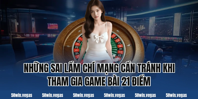 Những sai lầm chí mạng cần tránh khi tham gia game bài 21 điểm