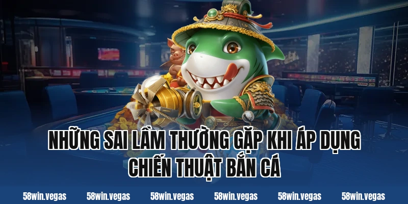 Những sai lầm thường gặp khi áp dụng chiến thuật bắn cá