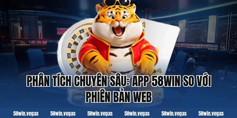 Phân tích chuyên sâu: App 58win so với phiên bản web