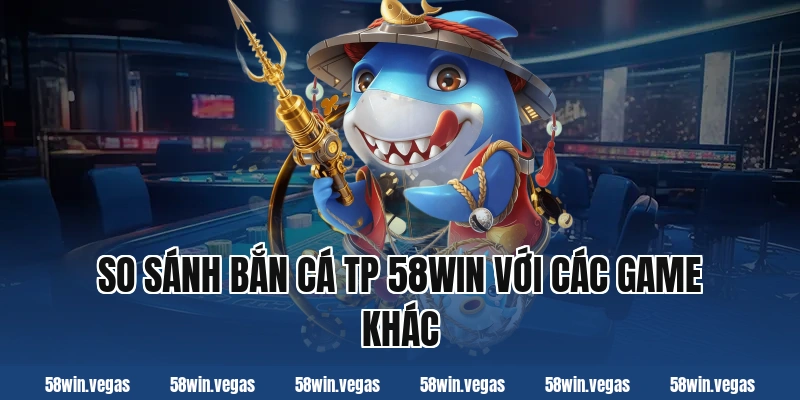 So sánh bắn cá tp 58win với các game khác