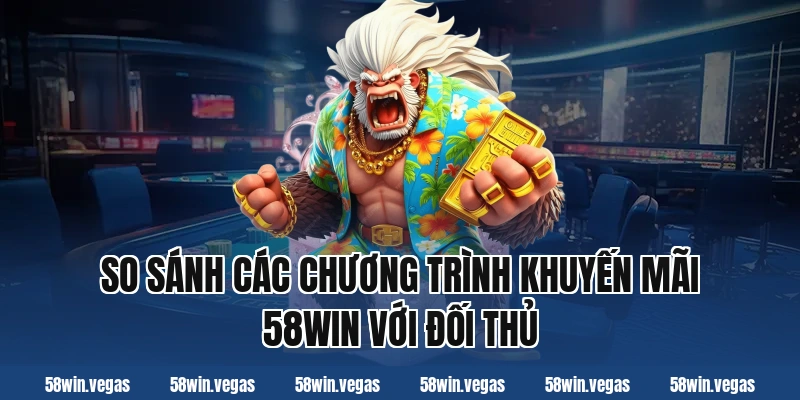 So sánh các chương trình khuyến mãi 58win với đối thủ