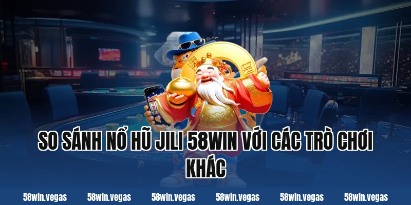 So sánh nổ hũ jili 58win với các trò chơi khác