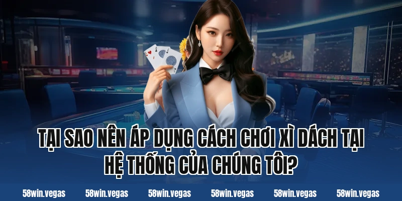 Tại sao nên áp dụng cách chơi xì dách tại hệ thống của chúng tôi?