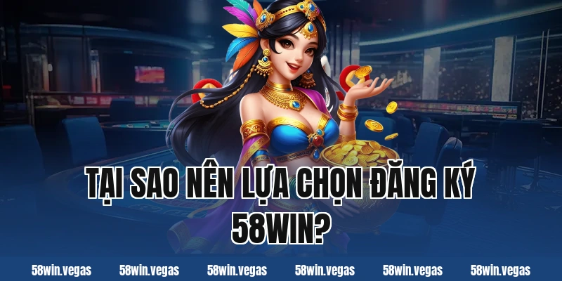 Tại sao nên lựa chọn đăng ký 58win?