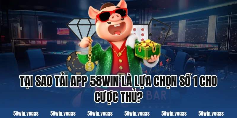 Tại sao tải app 58win là lựa chọn số 1 cho cược thủ?