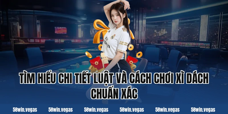 Tìm hiểu chi tiết luật và cách chơi xì dách chuẩn xác
